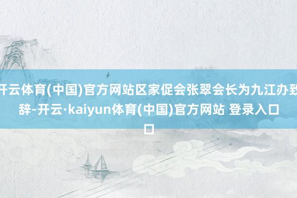 开云体育(中国)官方网站区家促会张翠会长为九江办致辞-开云·kaiyun体育(中国)官方网站 登录入口
