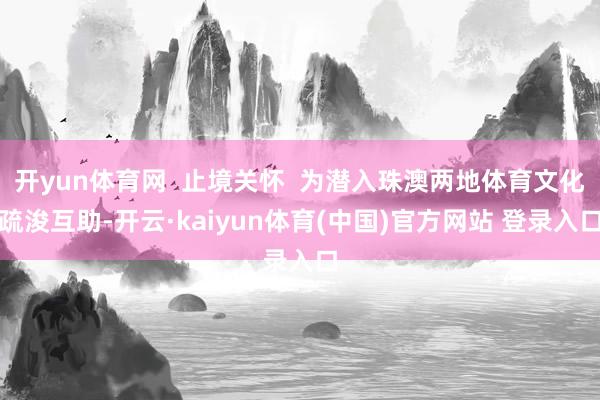 开yun体育网 止境关怀 为潜入珠澳两地体育文化疏浚互助-开云·kaiyun体育(中国)官方网站 登录入口