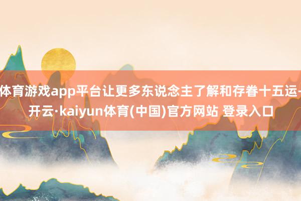 体育游戏app平台让更多东说念主了解和存眷十五运-开云·kaiyun体育(中国)官方网站 登录入口