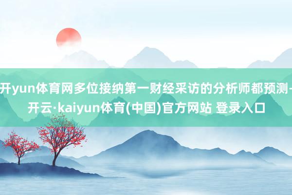 开yun体育网多位接纳第一财经采访的分析师都预测-开云·kaiyun体育(中国)官方网站 登录入口