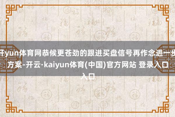 开yun体育网恭候更苍劲的跟进买盘信号再作念进一步方案-开云·kaiyun体育(中国)官方网站 登录入口