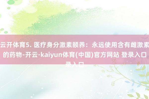 云开体育5. 医疗身分激素颐养:永远使用含有雌激素的药物-开云·kaiyun体育(中国)官方网站 登录入口