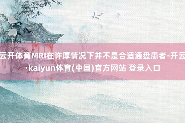 云开体育MRI在许厚情况下并不是合适通盘患者-开云·kaiyun体育(中国)官方网站 登录入口