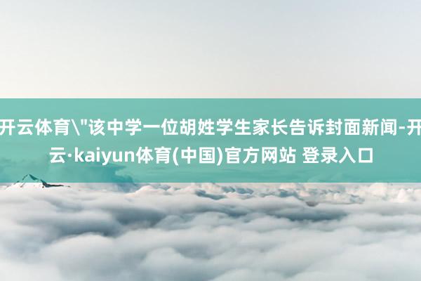 开云体育"该中学一位胡姓学生家长告诉封面新闻-开云·kaiyun体育(中国)官方网站 登录入口