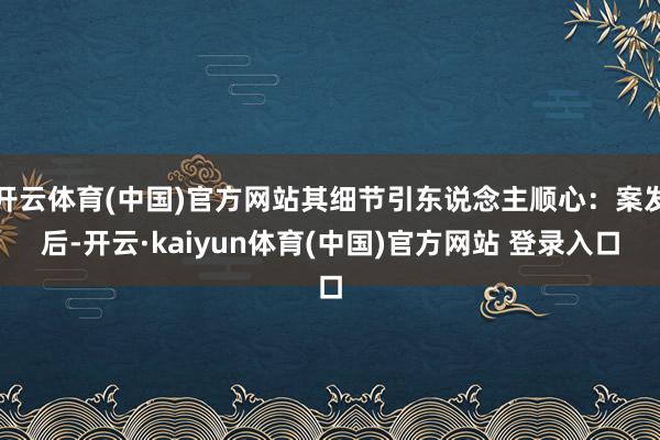 开云体育(中国)官方网站其细节引东说念主顺心:案发后-开云·kaiyun体育(中国)官方网站 登录入口
