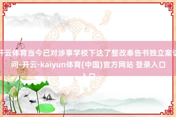 开云体育当今已对涉事学校下达了整改奉告书独立案访问-开云·kaiyun体育(中国)官方网站 登录入口