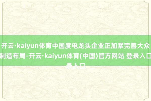 开云·kaiyun体育中国度电龙头企业正加紧完善大众制造布局-开云·kaiyun体育(中国)官方网站 登录入口