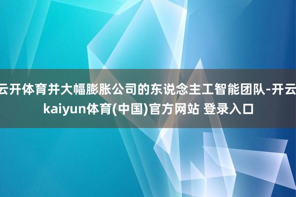 云开体育并大幅膨胀公司的东说念主工智能团队-开云·kaiyun体育(中国)官方网站 登录入口