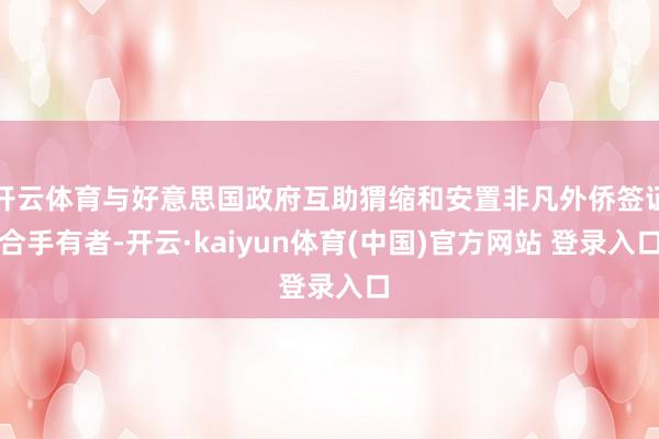 开云体育与好意思国政府互助猬缩和安置非凡外侨签证合手有者-开云·kaiyun体育(中国)官方网站 登录入口