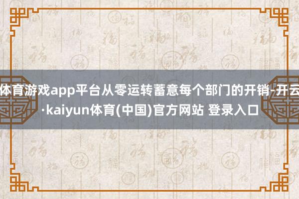体育游戏app平台从零运转蓄意每个部门的开销-开云·kaiyun体育(中国)官方网站 登录入口