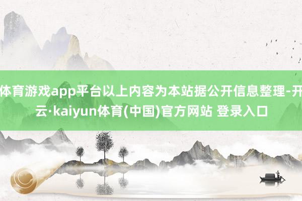 体育游戏app平台以上内容为本站据公开信息整理-开云·kaiyun体育(中国)官方网站 登录入口