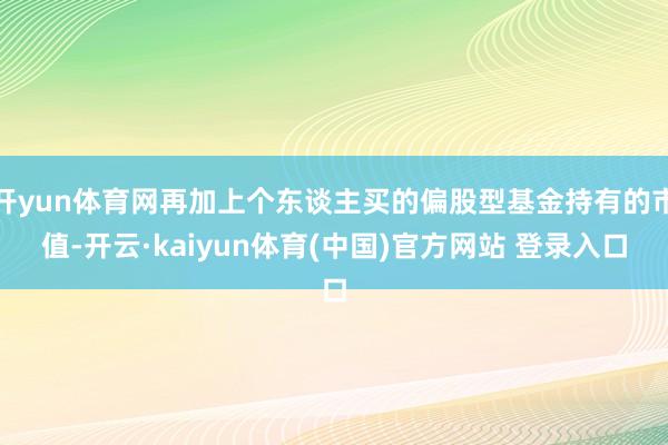 开yun体育网再加上个东谈主买的偏股型基金持有的市值-开云·kaiyun体育(中国)官方网站 登录入口