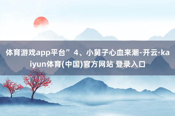 体育游戏app平台” 4、小舅子心血来潮-开云·kaiyun体育(中国)官方网站 登录入口