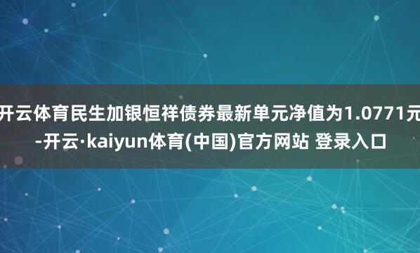 开云体育民生加银恒祥债券最新单元净值为1.0771元-开云·kaiyun体育(中国)官方网站 登录入口