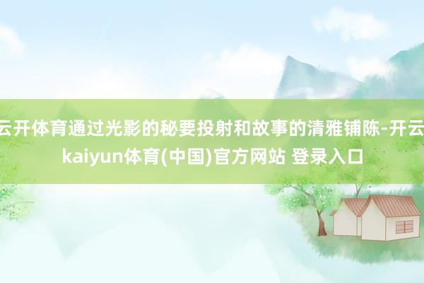 云开体育通过光影的秘要投射和故事的清雅铺陈-开云·kaiyun体育(中国)官方网站 登录入口