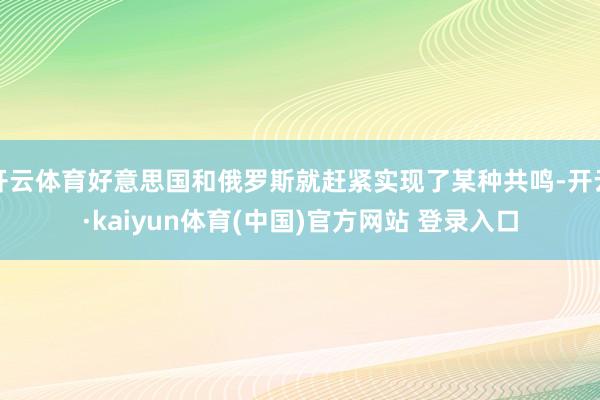 开云体育好意思国和俄罗斯就赶紧实现了某种共鸣-开云·kaiyun体育(中国)官方网站 登录入口