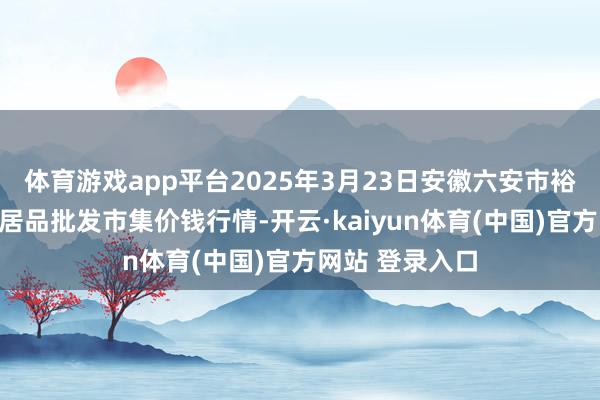 体育游戏app平台2025年3月23日安徽六安市裕安区紫竹林农居品批发市集价钱行情-开云·kaiyun体育(中国)官方网站 登录入口