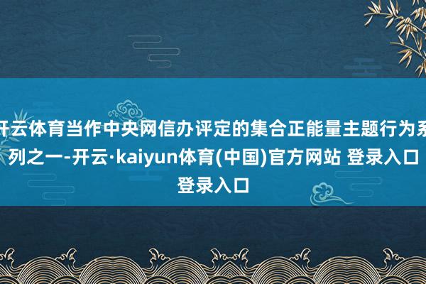 开云体育当作中央网信办评定的集合正能量主题行为系列之一-开云·kaiyun体育(中国)官方网站 登录入口