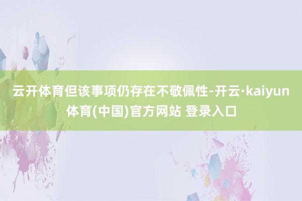 云开体育但该事项仍存在不敬佩性-开云·kaiyun体育(中国)官方网站 登录入口