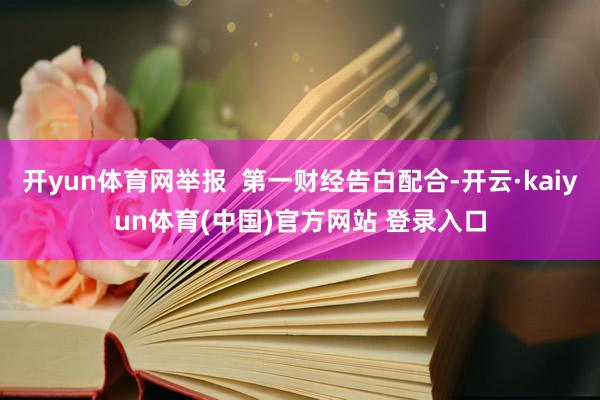 开yun体育网举报  第一财经告白配合-开云·kaiyun体育(中国)官方网站 登录入口