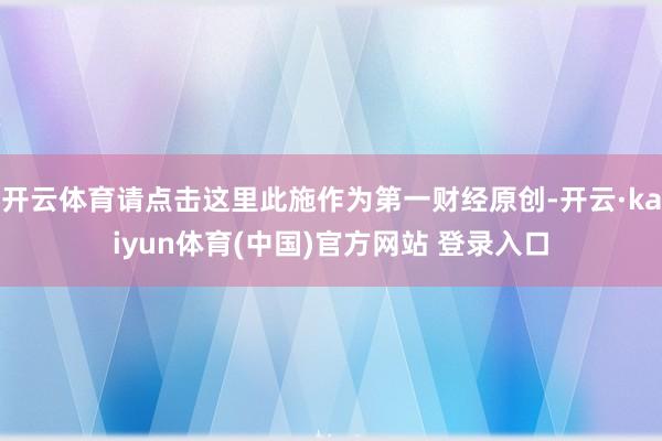 开云体育请点击这里此施作为第一财经原创-开云·kaiyun体育(中国)官方网站 登录入口