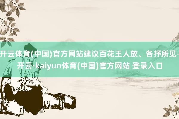 开云体育(中国)官方网站建议百花王人放、各抒所见-开云·kaiyun体育(中国)官方网站 登录入口