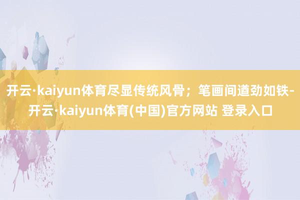 开云·kaiyun体育尽显传统风骨；笔画间遒劲如铁-开云·kaiyun体育(中国)官方网站 登录入口