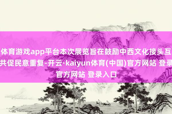 体育游戏app平台本次展览旨在鼓励中西文化接头互鉴、共促民意重复-开云·kaiyun体育(中国)官方网站 登录入口
