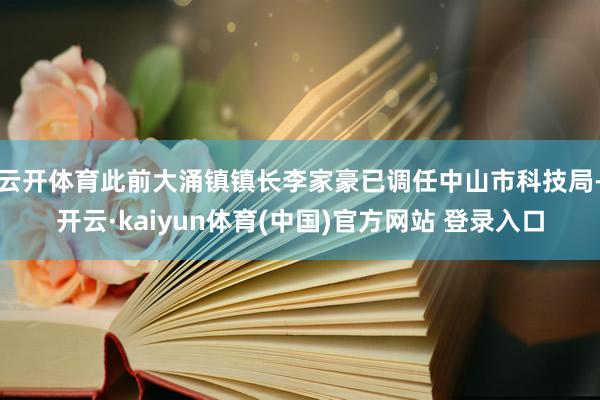 云开体育此前大涌镇镇长李家豪已调任中山市科技局-开云·kaiyun体育(中国)官方网站 登录入口