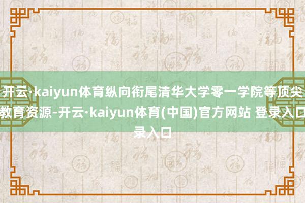 开云·kaiyun体育纵向衔尾清华大学零一学院等顶尖教育资源-开云·kaiyun体育(中国)官方网站 登录入口