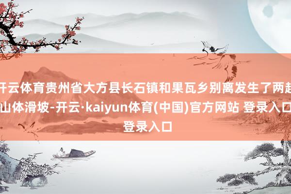 开云体育贵州省大方县长石镇和果瓦乡别离发生了两起山体滑坡-开云·kaiyun体育(中国)官方网站 登录入口