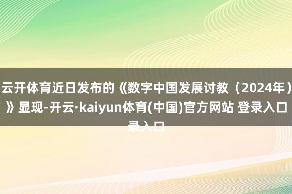 云开体育近日发布的《数字中国发展讨教（2024年）》显现-开云·kaiyun体育(中国)官方网站 登录入口