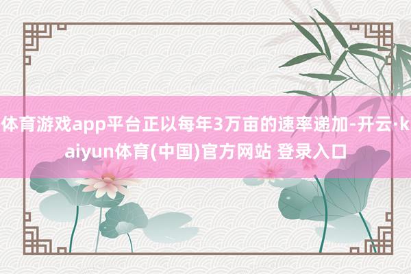 体育游戏app平台正以每年3万亩的速率递加-开云·kaiyun体育(中国)官方网站 登录入口