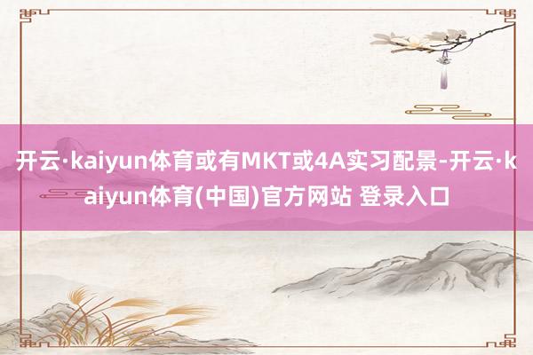 开云·kaiyun体育或有MKT或4A实习配景-开云·kaiyun体育(中国)官方网站 登录入口