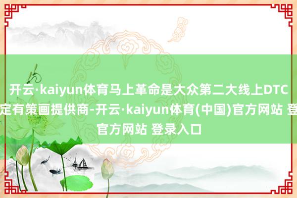 开云·kaiyun体育马上革命是大众第二大线上DTC网罗搞定有策画提供商-开云·kaiyun体育(中国)官方网站 登录入口