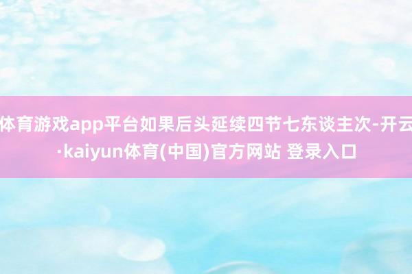 体育游戏app平台如果后头延续四节七东谈主次-开云·kaiyun体育(中国)官方网站 登录入口