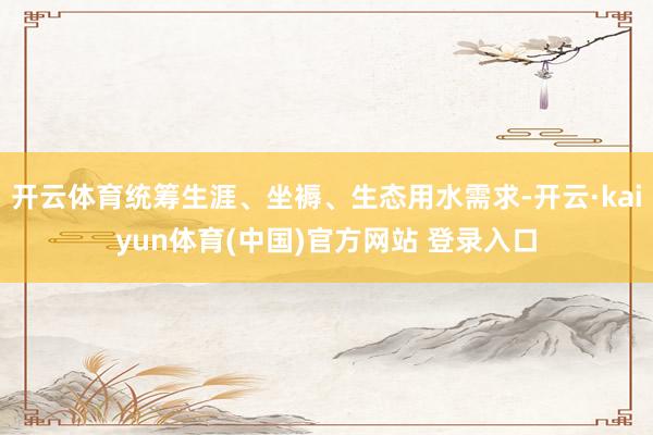开云体育统筹生涯、坐褥、生态用水需求-开云·kaiyun体育(中国)官方网站 登录入口