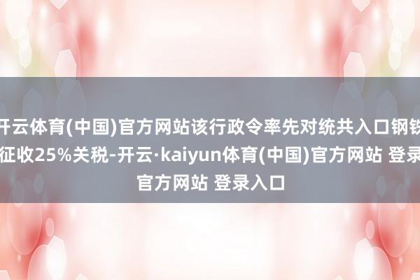 开云体育(中国)官方网站该行政令率先对统共入口钢铁和铝征收25%关税-开云·kaiyun体育(中国)官方网站 登录入口
