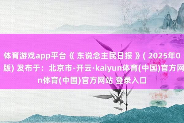 体育游戏app平台《 东说念主民日报 》( 2025年06月01日 03 版) 发布于：北京市-开云·kaiyun体育(中国)官方网站 登录入口