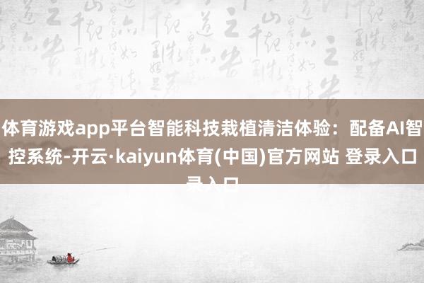体育游戏app平台智能科技栽植清洁体验：配备AI智控系统-开云·kaiyun体育(中国)官方网站 登录入口