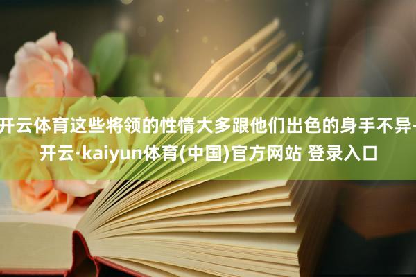 开云体育这些将领的性情大多跟他们出色的身手不异-开云·kaiyun体育(中国)官方网站 登录入口