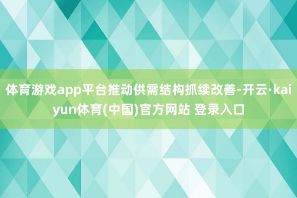 体育游戏app平台推动供需结构抓续改善-开云·kaiyun体育(中国)官方网站 登录入口