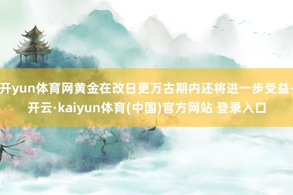 开yun体育网黄金在改日更万古期内还将进一步受益-开云·kaiyun体育(中国)官方网站 登录入口