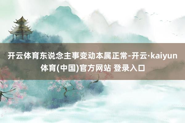 开云体育东说念主事变动本属正常-开云·kaiyun体育(中国)官方网站 登录入口