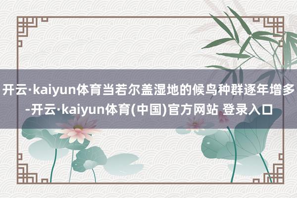开云·kaiyun体育当若尔盖湿地的候鸟种群逐年增多-开云·kaiyun体育(中国)官方网站 登录入口