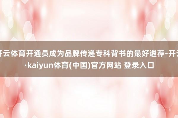 开云体育开通员成为品牌传递专科背书的最好遴荐-开云·kaiyun体育(中国)官方网站 登录入口