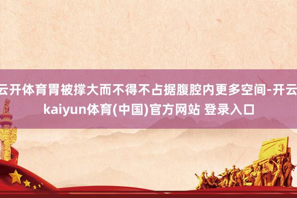 云开体育胃被撑大而不得不占据腹腔内更多空间-开云·kaiyun体育(中国)官方网站 登录入口