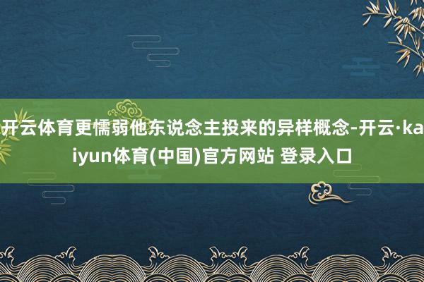 开云体育更懦弱他东说念主投来的异样概念-开云·kaiyun体育(中国)官方网站 登录入口