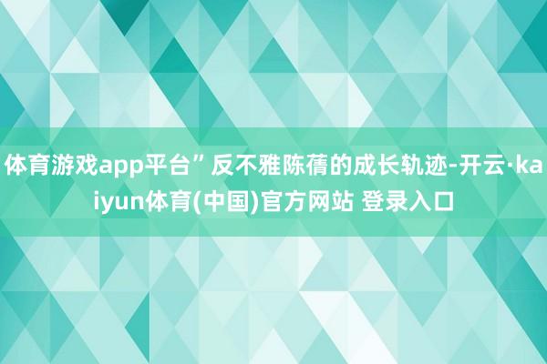 体育游戏app平台”反不雅陈蒨的成长轨迹-开云·kaiyun体育(中国)官方网站 登录入口