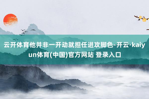 云开体育他并非一开动就担任进攻脚色-开云·kaiyun体育(中国)官方网站 登录入口